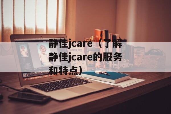 静佳jcare（了解静佳jcare的服务和特点）-第1张图片-