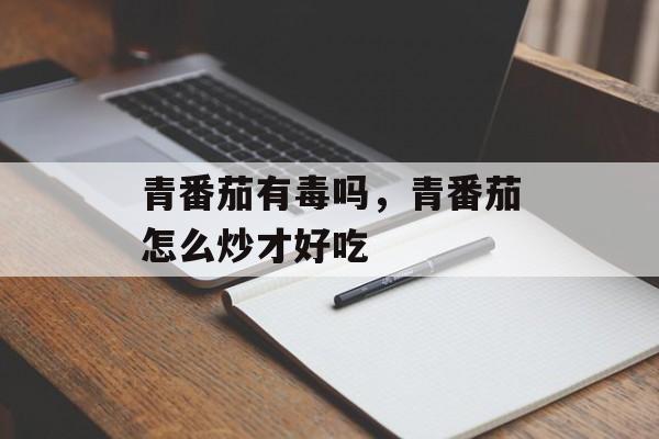 青番茄有毒吗，青番茄怎么炒才好吃-第1张图片-