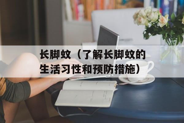 长脚蚊（了解长脚蚊的生活习性和预防措施）-第1张图片-