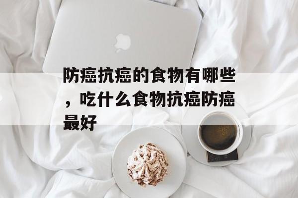 防癌抗癌的食物有哪些，吃什么食物抗癌防癌最好-第1张图片-