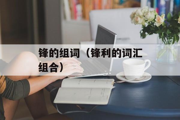 锋的组词（锋利的词汇组合）-第1张图片-