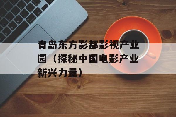 青岛东方影都影视产业园（探秘中国电影产业新兴力量）-第1张图片-