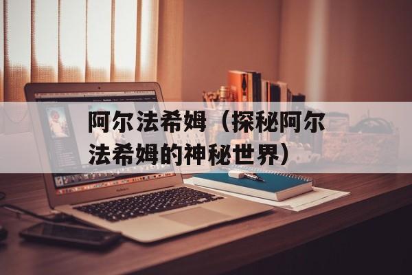 阿尔法希姆（探秘阿尔法希姆的神秘世界）-第1张图片-