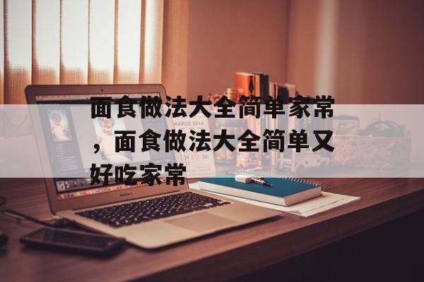 面食做法大全简单家常，面食做法大全简单又好吃家常-第1张图片-