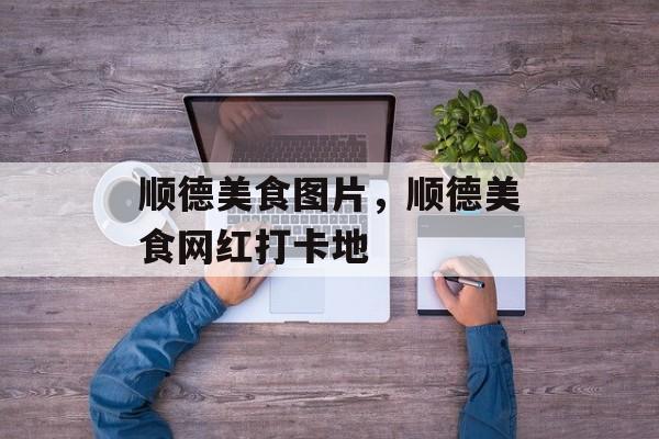 顺德美食图片，顺德美食网红打卡地-第1张图片-