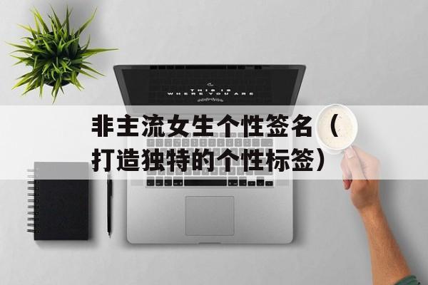 非主流女生个性签名（打造独特的个性标签）-第1张图片-