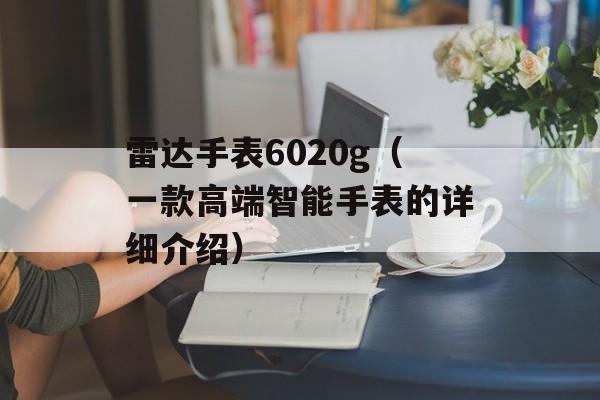 雷达手表6020g（一款高端智能手表的详细介绍）-第1张图片-