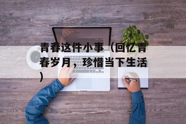 青春这件小事（回忆青春岁月，珍惜当下生活）-第1张图片-