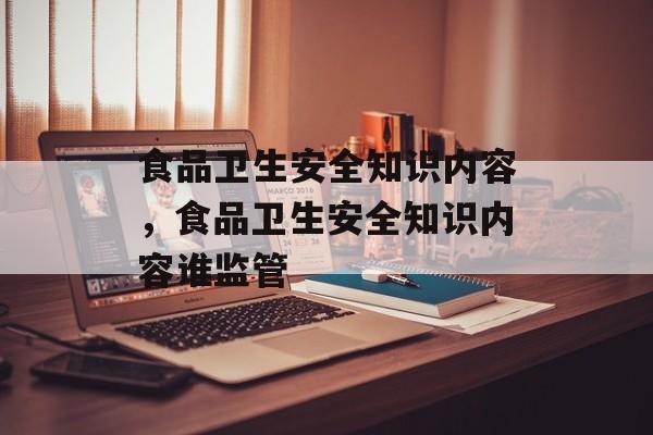 食品卫生安全知识内容，食品卫生安全知识内容谁监管-第1张图片-