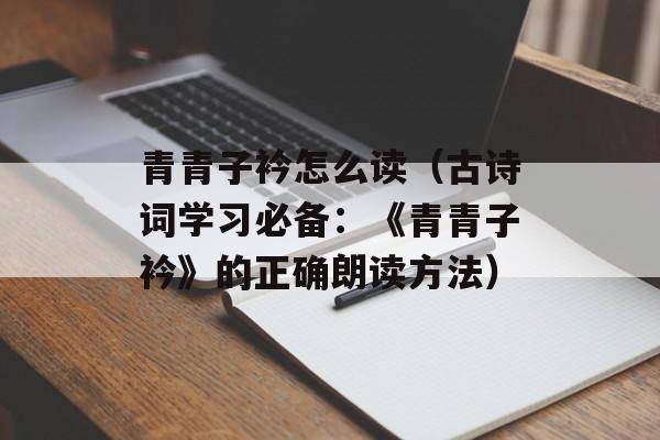 青青子衿怎么读（古诗词学习必备：《青青子衿》的正确朗读方法）-第1张图片-