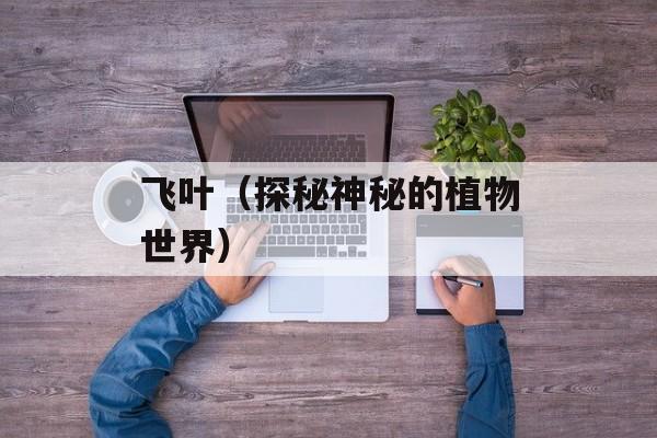 飞叶（探秘神秘的植物世界）-第1张图片-