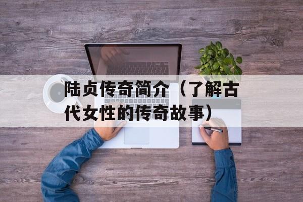 陆贞传奇简介（了解古代女性的传奇故事）-第1张图片-
