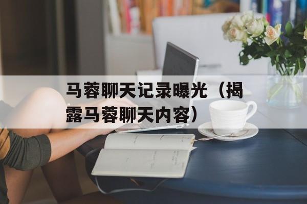 马蓉聊天记录曝光（揭露马蓉聊天内容）-第1张图片-