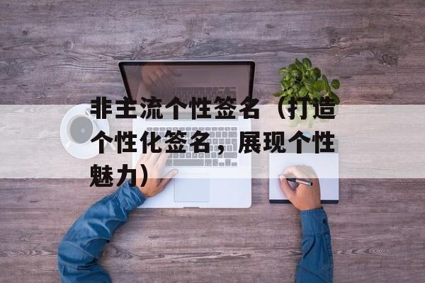 非主流个性签名（打造个性化签名，展现个性魅力）-第1张图片-