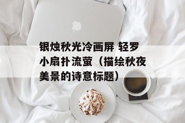 银烛秋光冷画屏 轻罗小扇扑流萤（描绘秋夜美景的诗意标题）-第1张图片-