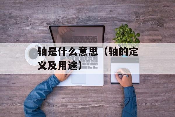 轴是什么意思（轴的定义及用途）-第1张图片-