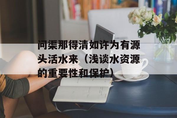 问渠那得清如许为有源头活水来（浅谈水资源的重要性和保护）-第1张图片-