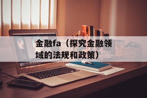 金融fa（探究金融领域的法规和政策）-第1张图片-
