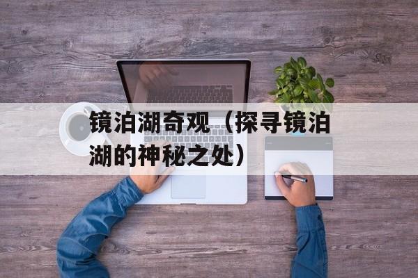 镜泊湖奇观（探寻镜泊湖的神秘之处）-第1张图片-