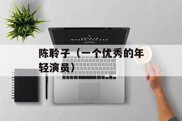 陈聆子（一个优秀的年轻演员）-第1张图片-