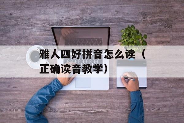 雅人四好拼音怎么读（正确读音教学）-第1张图片-