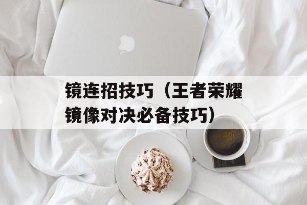 镜连招技巧（王者荣耀镜像对决必备技巧）-第1张图片-