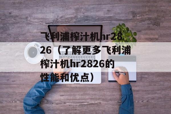 飞利浦榨汁机hr2826（了解更多飞利浦榨汁机hr2826的性能和优点）-第1张图片-