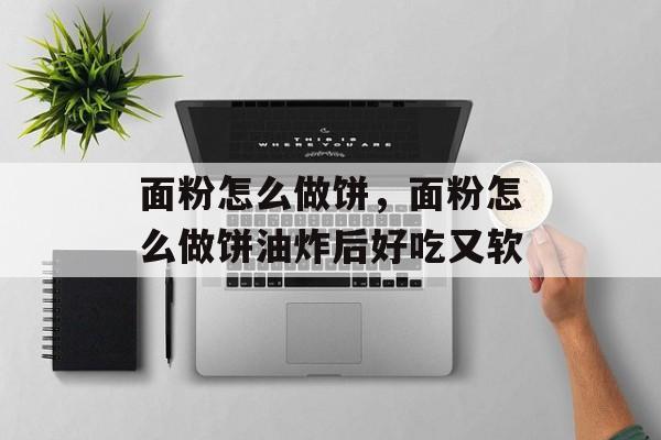 面粉怎么做饼，面粉怎么做饼油炸后好吃又软-第1张图片-