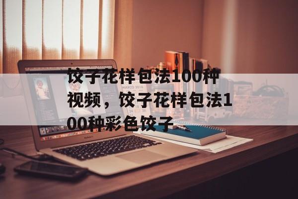 饺子花样包法100种视频，饺子花样包法100种彩色饺子-第1张图片-
