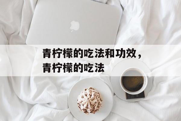 青柠檬的吃法和功效，青柠檬的吃法-第1张图片-