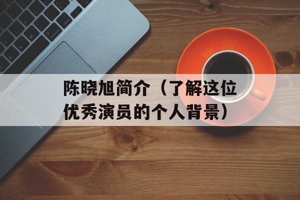 陈晓旭简介（了解这位优秀演员的个人背景）-第1张图片-