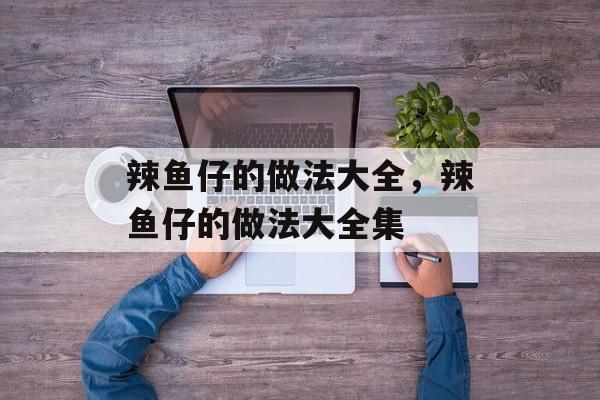 辣鱼仔的做法大全，辣鱼仔的做法大全集-第1张图片-
