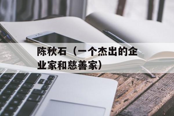 陈秋石（一个杰出的企业家和慈善家）-第1张图片-