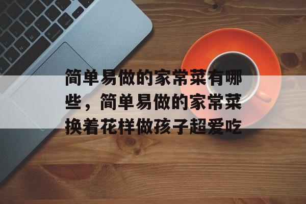 简单易做的家常菜有哪些，简单易做的家常菜换着花样做孩子超爱吃-第1张图片-