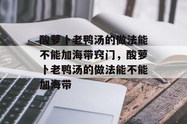 酸萝卜老鸭汤的做法能不能加海带窍门，酸萝卜老鸭汤的做法能不能加海带-第1张图片-