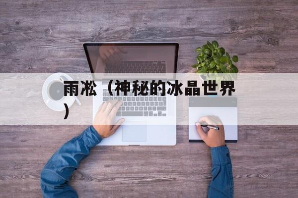 雨凇（神秘的冰晶世界）-第1张图片-