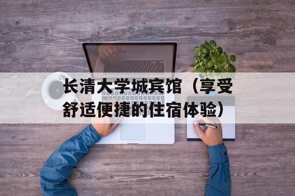 长清大学城宾馆（享受舒适便捷的住宿体验）-第1张图片-