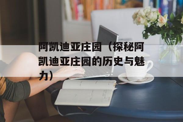阿凯迪亚庄园（探秘阿凯迪亚庄园的历史与魅力）-第1张图片-