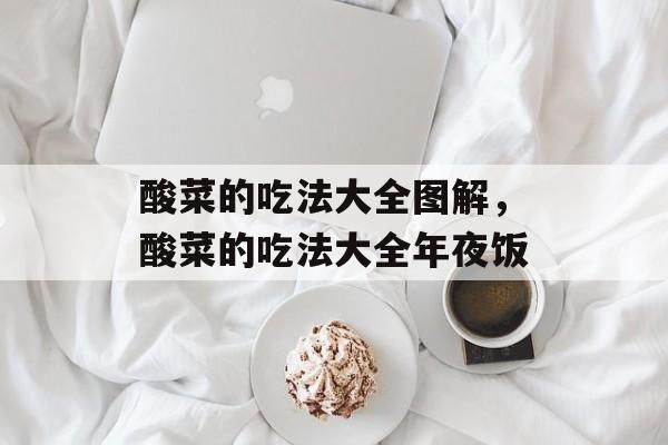 酸菜的吃法大全图解，酸菜的吃法大全年夜饭-第1张图片-