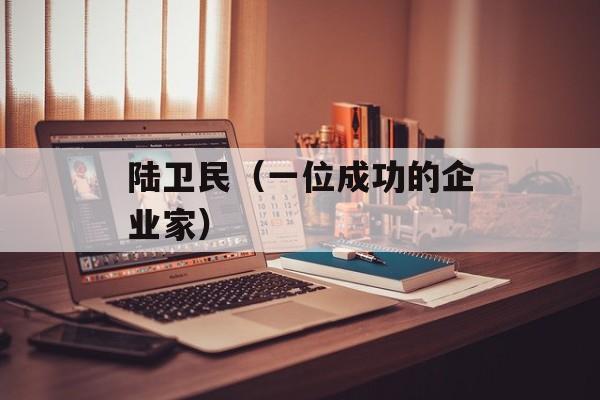陆卫民（一位成功的企业家）-第1张图片-