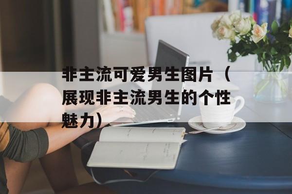 非主流可爱男生图片（展现非主流男生的个性魅力）-第1张图片-