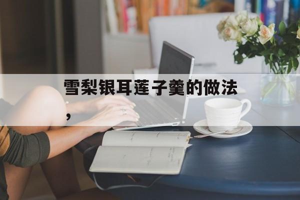 雪梨银耳莲子羹的做法，-第1张图片-