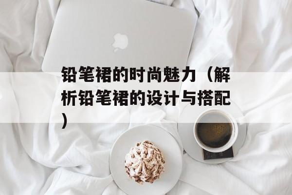 铅笔裙的时尚魅力（解析铅笔裙的设计与搭配）-第1张图片-