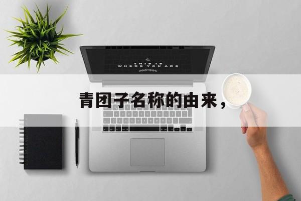 青团子名称的由来，-第1张图片-