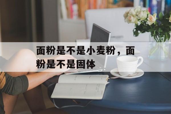 面粉是不是小麦粉，面粉是不是固体-第1张图片-