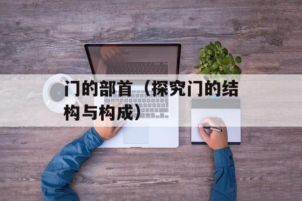 门的部首（探究门的结构与构成）-第1张图片-