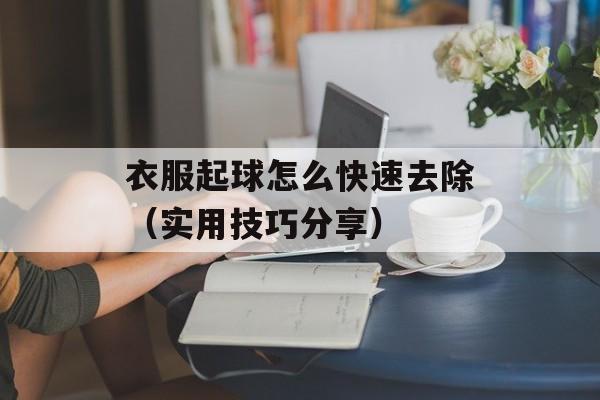 衣服起球怎么快速去除（实用技巧分享）-第1张图片-