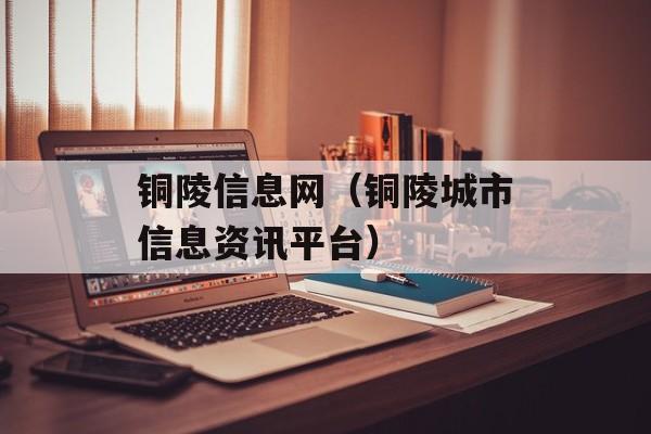 铜陵信息网（铜陵城市信息资讯平台）-第1张图片-