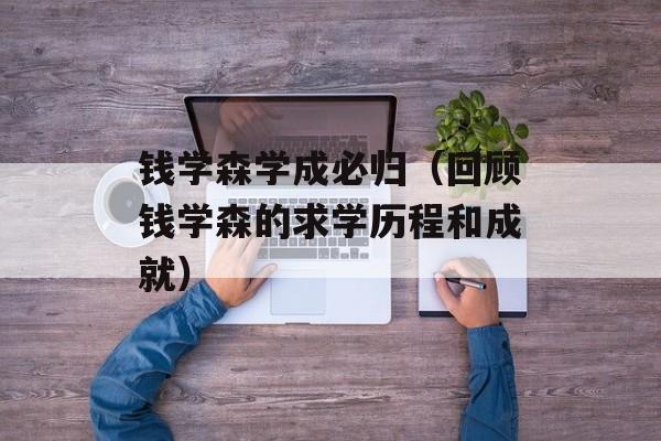 钱学森学成必归（回顾钱学森的求学历程和成就）-第1张图片-