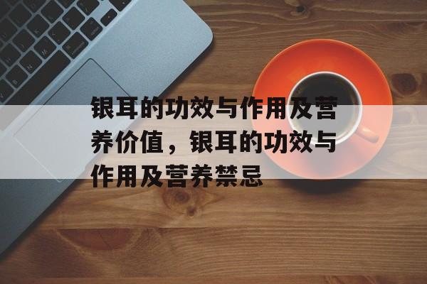 银耳的功效与作用及营养价值，银耳的功效与作用及营养禁忌-第1张图片-